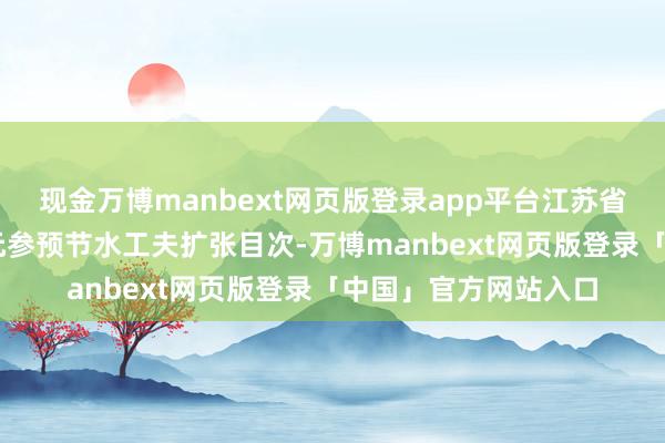 现金万博manbext网页版登录app平台江苏省共有44家企业、单元参预节水工夫扩张目次-万博manbext网页版登录「中国」官方网站入口