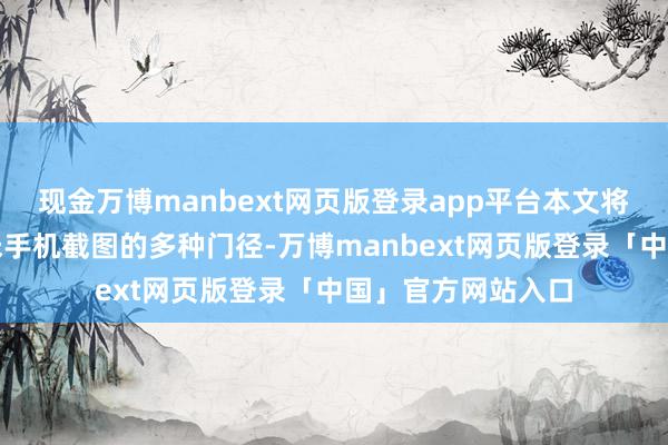 现金万博manbext网页版登录app平台本文将为您详备西宾小米手机截图的多种门径-万博manbext网页版登录「中国」官方网站入口