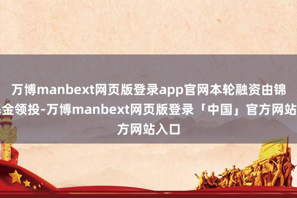 万博manbext网页版登录app官网本轮融资由锦秋基金领投-万博manbext网页版登录「中国」官方网站入口