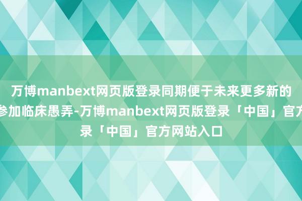 万博manbext网页版登录同期便于未来更多新的麻醉本事参加临床愚弄-万博manbext网页版登录「中国」官方网站入口