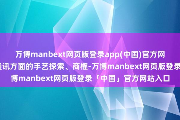 万博manbext网页版登录app(中国)官方网站当今已入部属手6G通讯方面的手艺探索、商榷-万博manbext网页版登录「中国」官方网站入口