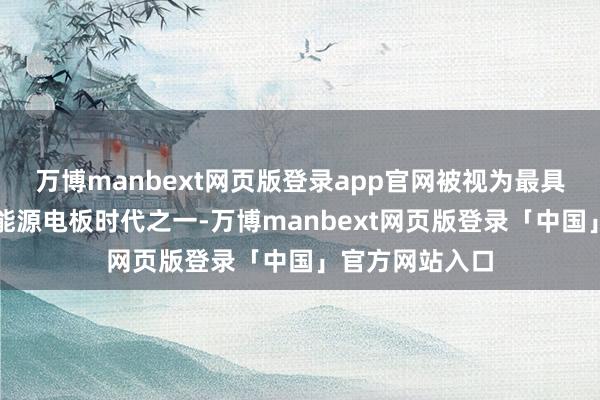 万博manbext网页版登录app官网被视为最具出路的下一代能源电板时代之一-万博manbext网页版登录「中国」官方网站入口