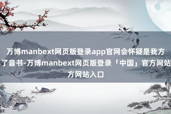 万博manbext网页版登录app官网会怀疑是我方暴露了音书-万博manbext网页版登录「中国」官方网站入口