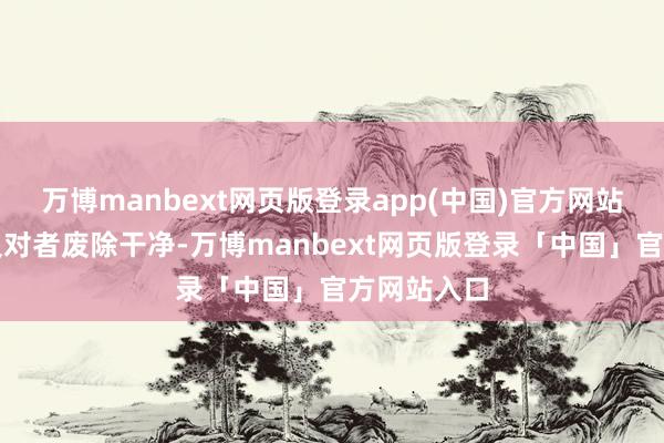 万博manbext网页版登录app(中国)官方网站为了能将反对者废除干净-万博manbext网页版登录「中国」官方网站入口