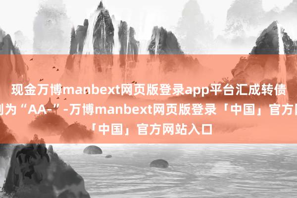现金万博manbext网页版登录app平台汇成转债信用级别为“AA-”-万博manbext网页版登录「中国」官方网站入口