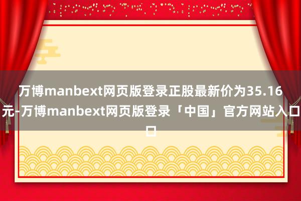 万博manbext网页版登录正股最新价为35.16元-万博manbext网页版登录「中国」官方网站入口