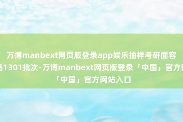万博manbext网页版登录app娱乐抽样考研面容及格样品1301批次-万博manbext网页版登录「中国」官方网站入口
