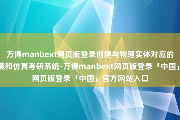 万博manbext网页版登录创建与物理实体对应的高精度仿真环境和仿真考研系统-万博manbext网页版登录「中国」官方网站入口