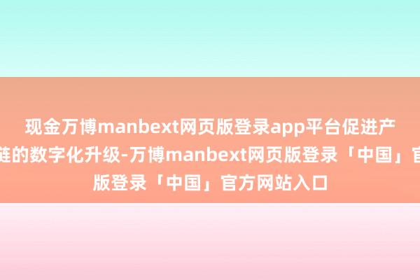 现金万博manbext网页版登录app平台促进产业链、供应链的数字化升级-万博manbext网页版登录「中国」官方网站入口