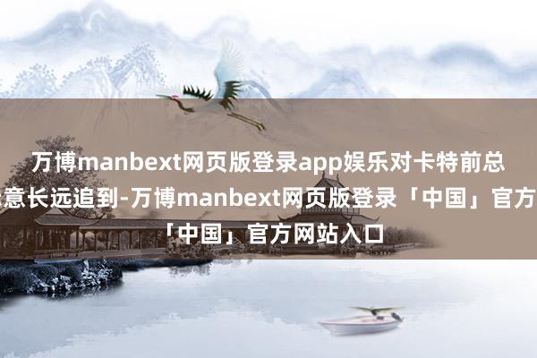万博manbext网页版登录app娱乐对卡特前总统陨命示意长远追到-万博manbext网页版登录「中国」官方网站入口