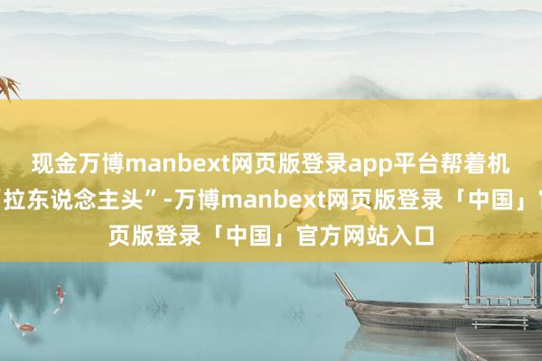 现金万博manbext网页版登录app平台帮着机构动员学生“拉东说念主头”-万博manbext网页版登录「中国」官方网站入口