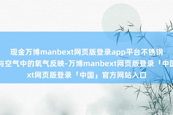 现金万博manbext网页版登录app平台不锈钢名义可能会飞速与空气中的氧气反映-万博manbext网页版登录「中国」官方网站入口