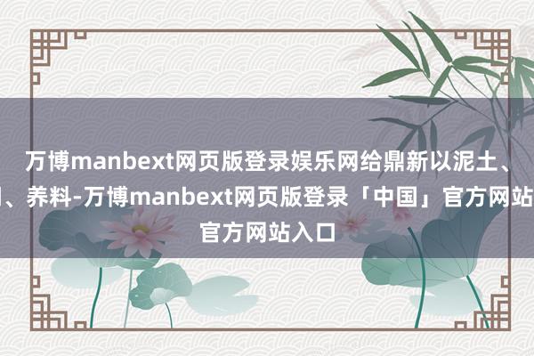 万博manbext网页版登录娱乐网给鼎新以泥土、空间、养料-万博manbext网页版登录「中国」官方网站入口