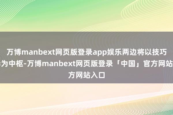 万博manbext网页版登录app娱乐两边将以技巧立异为中枢-万博manbext网页版登录「中国」官方网站入口