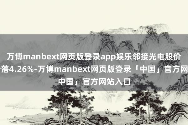 万博manbext网页版登录app娱乐邻接光电股价累计着落4.26%-万博manbext网页版登录「中国」官方网站入口