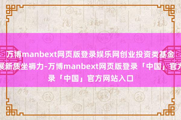 万博manbext网页版登录娱乐网创业投资类基金要围绕发展新质坐褥力-万博manbext网页版登录「中国」官方网站入口