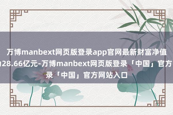 万博manbext网页版登录app官网最新财富净值推测值为28.66亿元-万博manbext网页版登录「中国」官方网站入口