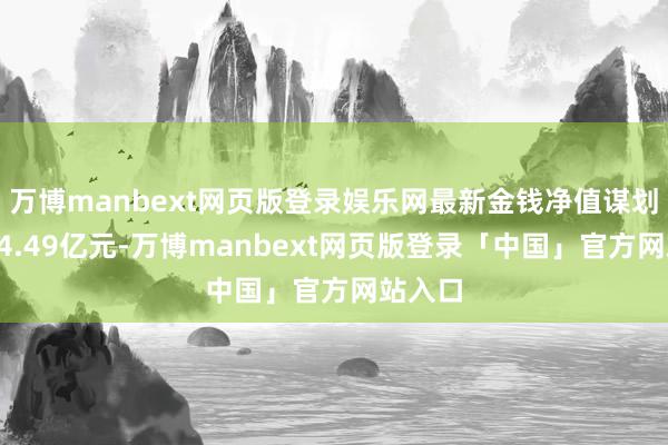 万博manbext网页版登录娱乐网最新金钱净值谋划值为94.49亿元-万博manbext网页版登录「中国」官方网站入口