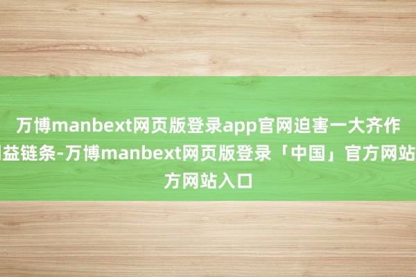 万博manbext网页版登录app官网迫害一大齐作恶利益链条-万博manbext网页版登录「中国」官方网站入口