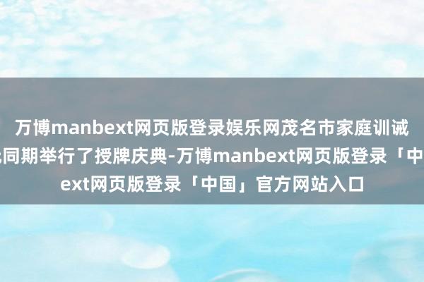 万博manbext网页版登录娱乐网茂名市家庭训诫商榷会副会长单元同期举行了授牌庆典-万博manbext网页版登录「中国」官方网站入口