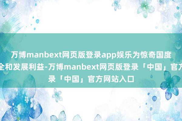 万博manbext网页版登录app娱乐为惊奇国度主权、安全和发展利益-万博manbext网页版登录「中国」官方网站入口