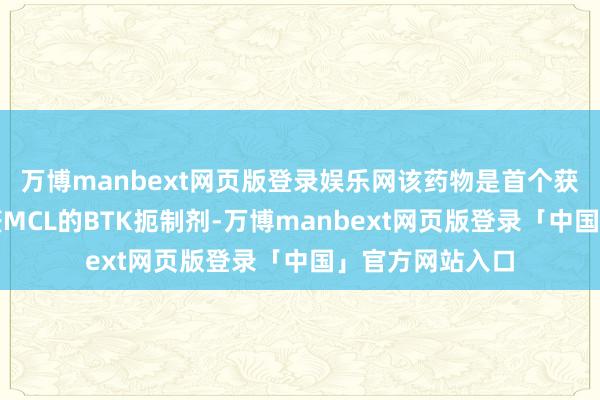 万博manbext网页版登录娱乐网该药物是首个获准用于一线调整MCL的BTK扼制剂-万博manbext网页版登录「中国」官方网站入口