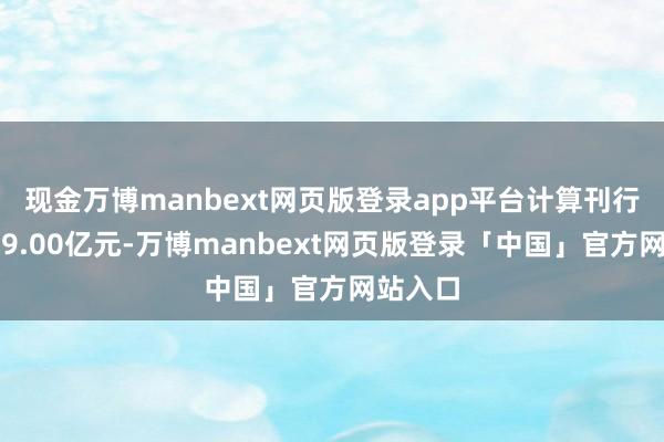 现金万博manbext网页版登录app平台计算刊行总和为9.00亿元-万博manbext网页版登录「中国」官方网站入口