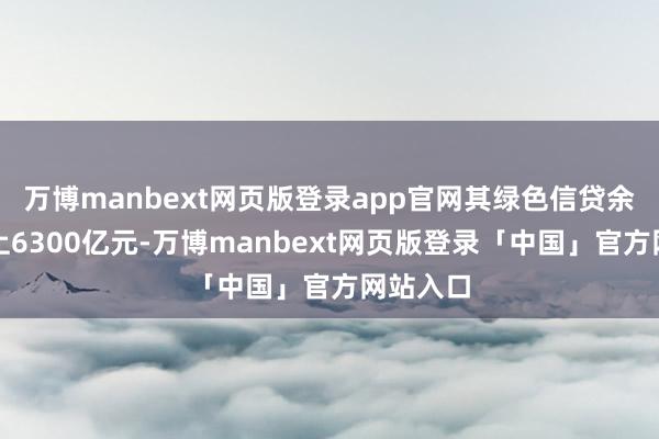 万博manbext网页版登录app官网其绿色信贷余额已向上6300亿元-万博manbext网页版登录「中国」官方网站入口