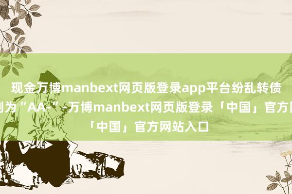 现金万博manbext网页版登录app平台纷乱转债信用级别为“AA-”-万博manbext网页版登录「中国」官方网站入口