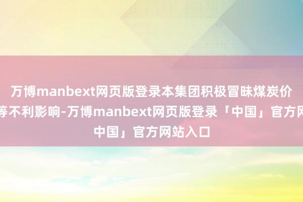 万博manbext网页版登录本集团积极冒昧煤炭价钱下跌等不利影响-万博manbext网页版登录「中国」官方网站入口