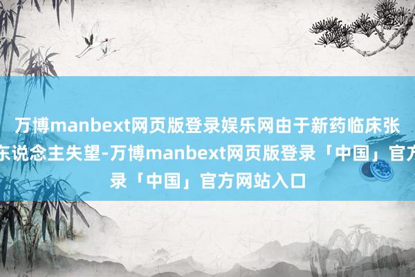 万博manbext网页版登录娱乐网由于新药临床张望成果令东说念主失望-万博manbext网页版登录「中国」官方网站入口