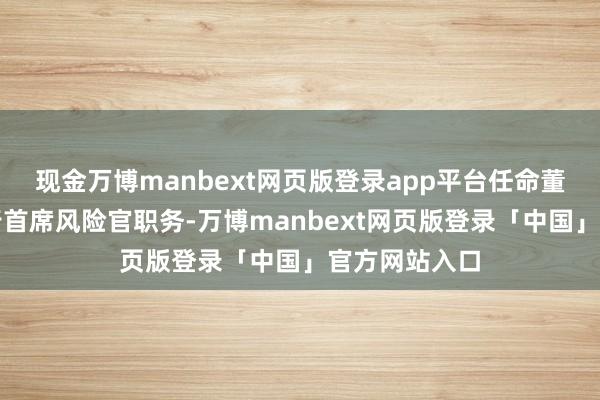 现金万博manbext网页版登录app平台任命董秘邓宏光代行首席风险官职务-万博manbext网页版登录「中国」官方网站入口