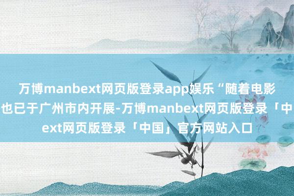 万博manbext网页版登录app娱乐“随着电影品好意思食”举止也已于广州市内开展-万博manbext网页版登录「中国」官方网站入口