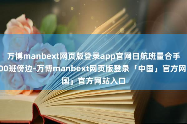 万博manbext网页版登录app官网日航班量合手续在300班傍边-万博manbext网页版登录「中国」官方网站入口