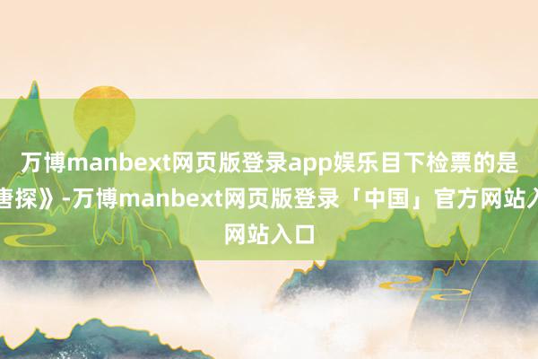 万博manbext网页版登录app娱乐目下检票的是《唐探》-万博manbext网页版登录「中国」官方网站入口