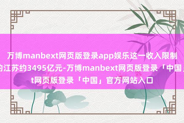 万博manbext网页版登录app娱乐这一收入限制超出位居第二的江苏约3495亿元-万博manbext网页版登录「中国」官方网站入口