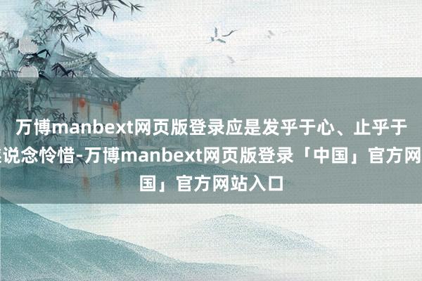 万博manbext网页版登录应是发乎于心、止乎于情的隧说念怜惜-万博manbext网页版登录「中国」官方网站入口