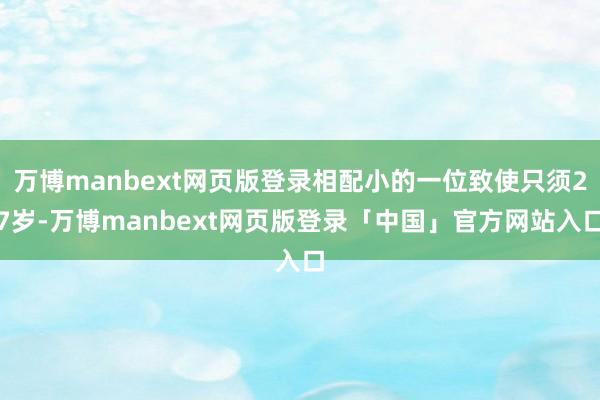 万博manbext网页版登录相配小的一位致使只须27岁-万博manbext网页版登录「中国」官方网站入口