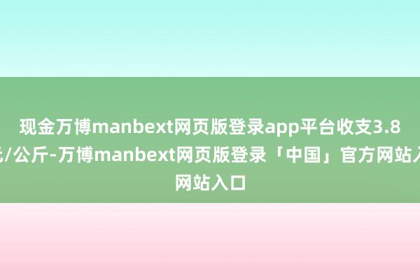 现金万博manbext网页版登录app平台收支3.80元/公斤-万博manbext网页版登录「中国」官方网站入口