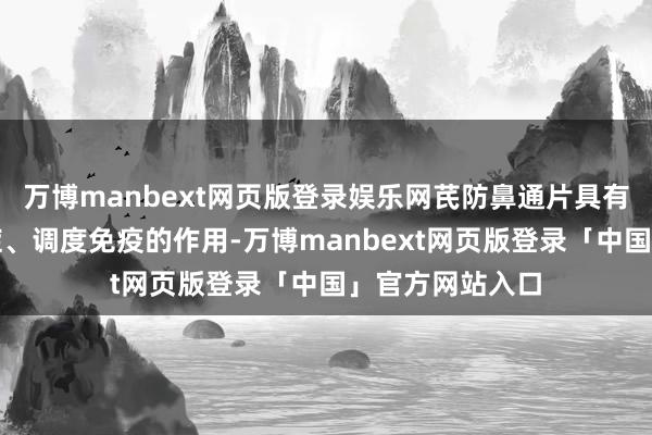 万博manbext网页版登录娱乐网芪防鼻通片具有抗过敏、抗炎症、调度免疫的作用-万博manbext网页版登录「中国」官方网站入口